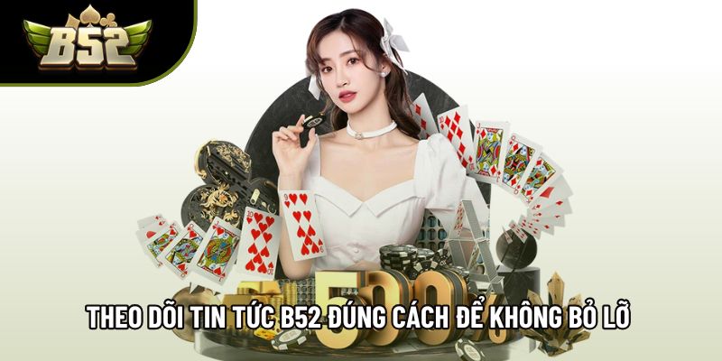 Theo dõi tin tức B52 đúng cách để không bỏ lỡ cập nhật